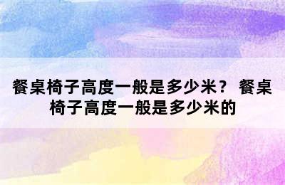 餐桌椅子高度一般是多少米？ 餐桌椅子高度一般是多少米的